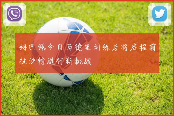 姆巴佩今日马德里训练后将启程前往沙特进行新挑战