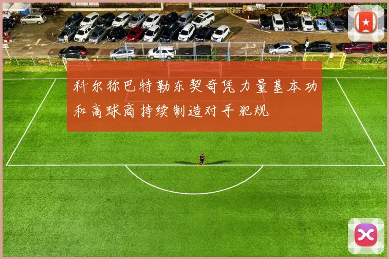 科尔称巴特勒东契奇凭力量基本功和高球商持续制造对手犯规