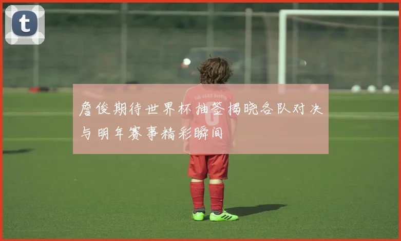 詹俊期待世界杯抽签揭晓各队对决与明年赛事精彩瞬间