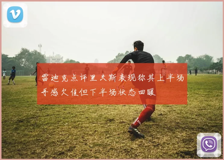 雷迪克点评里夫斯表现称其上半场手感欠佳但下半场状态回暖