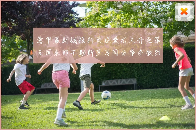 意甲最新战报科莫逆袭尤文升至第五国米那不勒斯罗马同分争夺激烈
