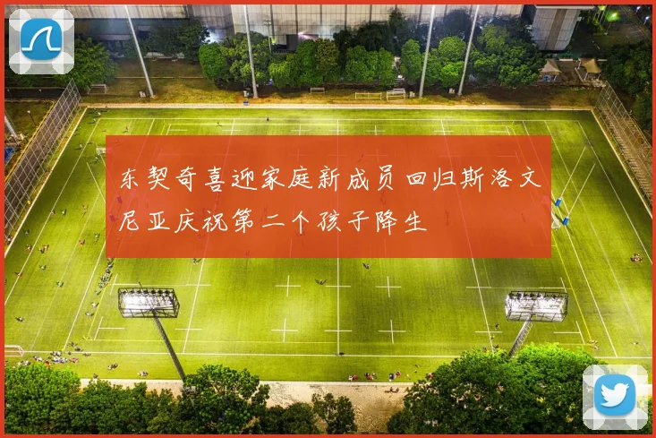东契奇喜迎家庭新成员回归斯洛文尼亚庆祝第二个孩子降生