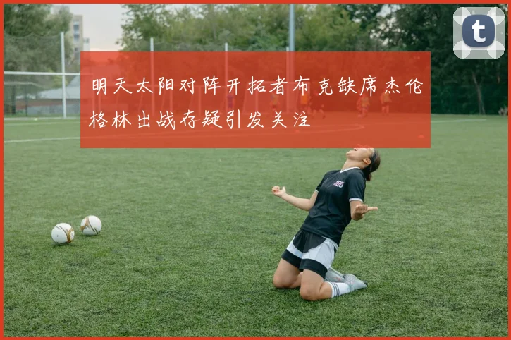 明天太阳对阵开拓者布克缺席杰伦格林出战存疑引发关注