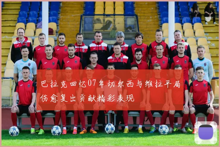 巴拉克回忆07年切尔西与维拉平局伤愈复出贡献精彩表现