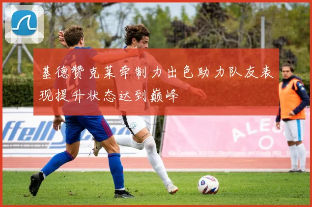 基德赞克莱牵制力出色助力队友表现提升状态达到巅峰