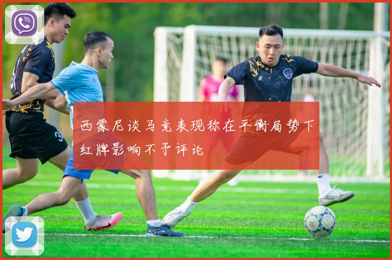 西蒙尼谈马竞表现称在平衡局势下红牌影响不予评论