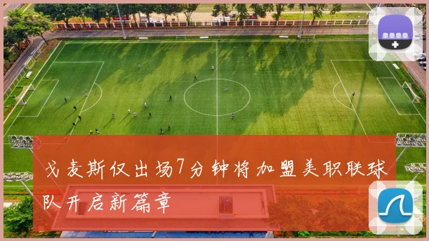 戈麦斯仅出场7分钟将加盟美职联球队开启新篇章
