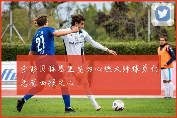 金彭贝称恩里克为心理大师球员们总有回报之心