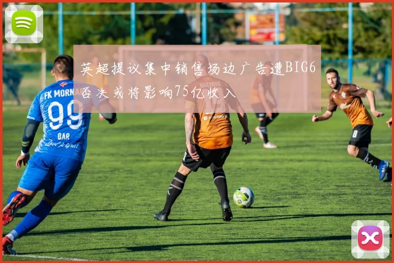 英超提议集中销售场边广告遭BIG6否决或将影响75亿收入