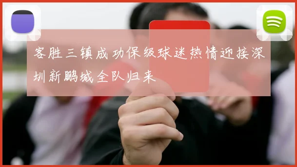 客胜三镇成功保级球迷热情迎接深圳新鹏城全队归来