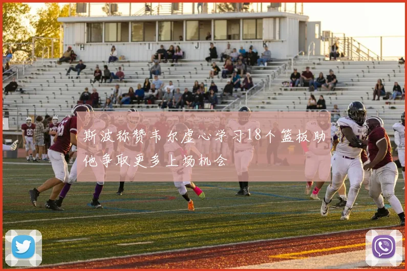 斯波称赞韦尔虚心学习18个篮板助他争取更多上场机会