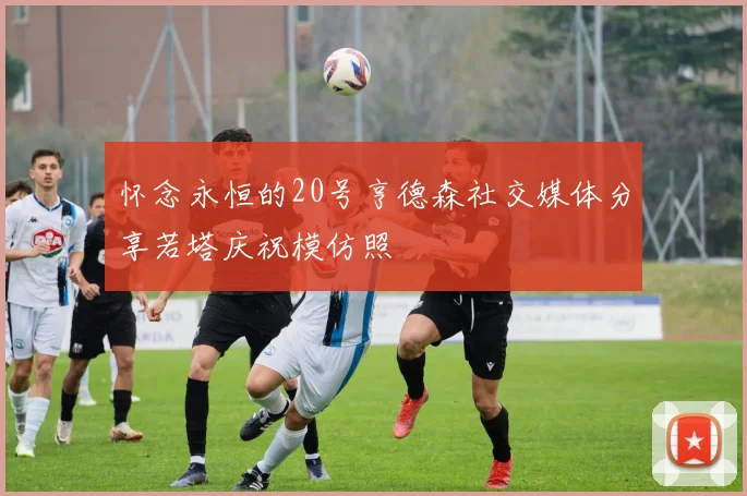 怀念永恒的20号亨德森社交媒体分享若塔庆祝模仿照