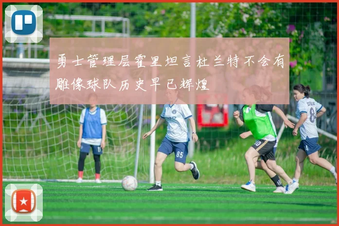 勇士管理层霍里坦言杜兰特不会有雕像球队历史早已辉煌