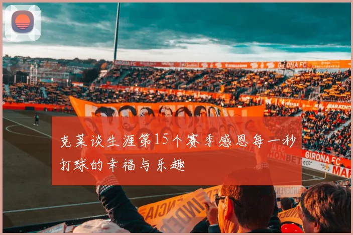克莱谈生涯第15个赛季感恩每一秒打球的幸福与乐趣
