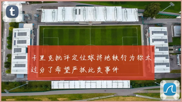 卡里克批评定位球挤地铁行为称太过分了希望严抓此类事件