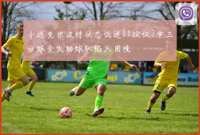 小迈克尔波特状态低迷11投仅3中三分球全失助球队陷入困境