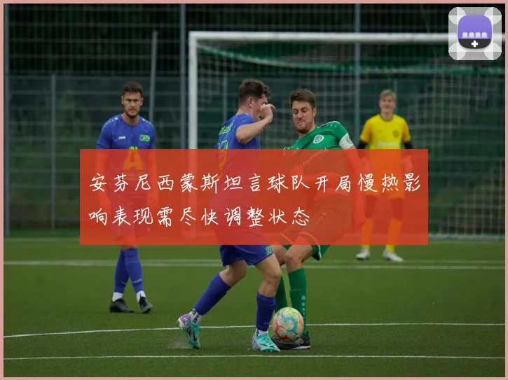 安芬尼西蒙斯坦言球队开局慢热影响表现需尽快调整状态
