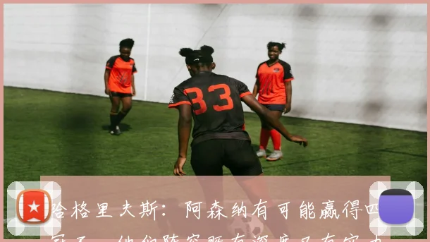 哈格里夫斯：阿森纳有可能赢得四冠王，他们阵容既有深度又有实力