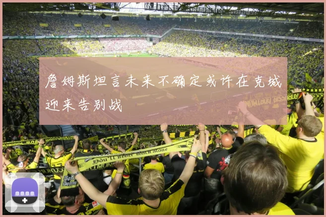 詹姆斯坦言未来不确定或许在克城迎来告别战
