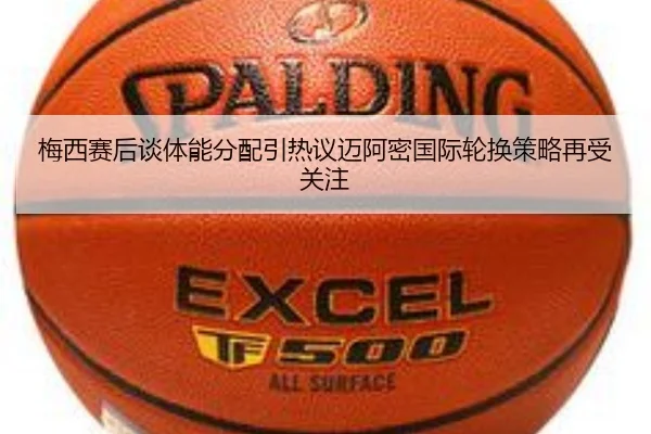 梅西赛后谈体能分配引热议迈阿密国际轮换策略再受关注